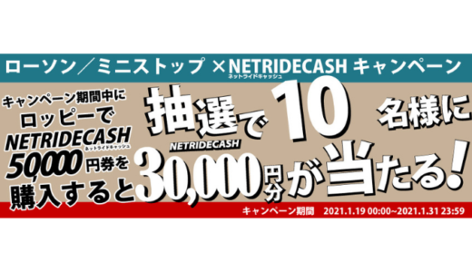 [NetRideCash] ローソン・ミニストップ限定！NetRideCash30,000円分が当たるキャンペーン｜2021年1月31日（日）まで