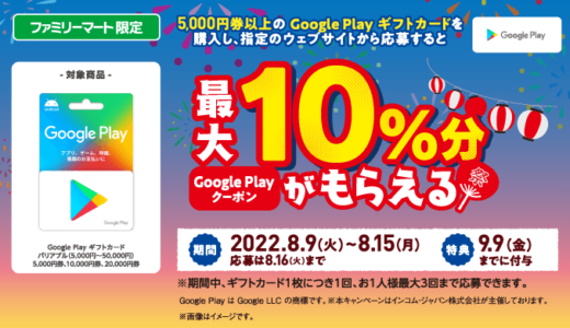 [Google Play] ファミリーマート限定！ 最大10%分のクーポンがもらえる Google Play ギフトカードキャンペーン｜2022年8月15日（月）まで