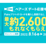[Pairsプリペイドカード]  最大約2,600円相当のPairsポイントがもらえる！ペアーズデート応援キャンペーン｜2022年9月12日（月）まで