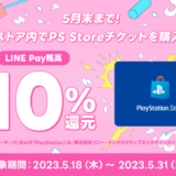 [LINE Pay] PS Store チケット購入で先着2500名にご購入金額の 10%分LINE Pay残高還元！ | 2023年5月31日（水）まで