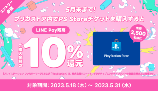 [LINE Pay] PS Store チケット購入で先着2500名にご購入金額の 10%分LINE Pay残高還元！ | 2023年5月31日（水）まで