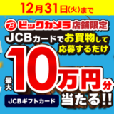 [JCB] ビックカメラ店舗限定！JCBカードでお買物するとJCBギフトカード最大10万円分当たる！！| 2024年12月31日（火）まで