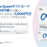 [Meta Questギフトカード] 各対象店舗でMeta Questギフトカード 5,000円券（ギフトカードまたはデジタルコード）を購入すると、もれなくボーナスコードまたはポイントがもらえる！| 2024年12月31日（火）まで