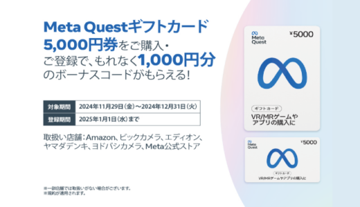 [Meta Questギフトカード] 各対象店舗でMeta Questギフトカード 5,000円券（ギフトカードまたはデジタルコード）を購入すると、もれなくボーナスコードまたはポイントがもらえる！| 2024年12月31日（火）まで