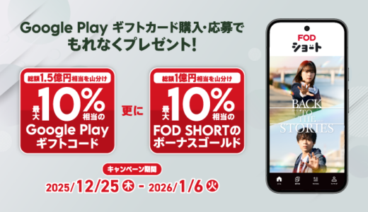 [ Google Play 商品]｜対象商品をご購入・ご応募で、最大 10 ％相当分の Google Play ギフトコード、更にFOD SHORTのボーナスゴールドをプレゼント！｜2026年1月6日（火）まで